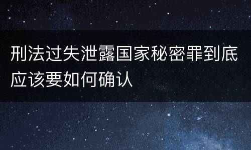 刑法过失泄露国家秘密罪到底应该要如何确认