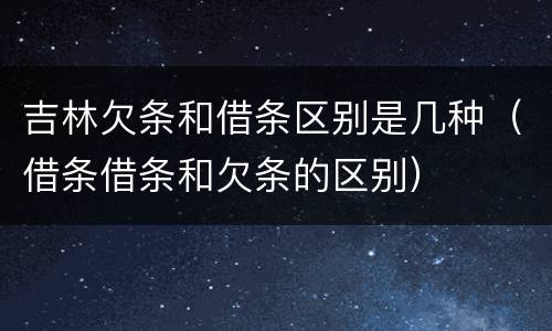 吉林欠条和借条区别是几种（借条借条和欠条的区别）