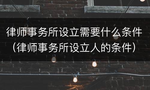 律师事务所设立需要什么条件（律师事务所设立人的条件）