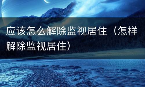 应该怎么解除监视居住（怎样解除监视居住）