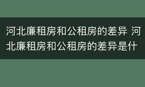 河北廉租房和公租房的差异 河北廉租房和公租房的差异是什么