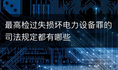 最高检过失损坏电力设备罪的司法规定都有哪些
