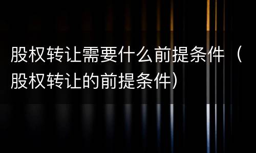 股权转让需要什么前提条件（股权转让的前提条件）