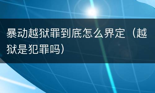 暴动越狱罪到底怎么界定（越狱是犯罪吗）