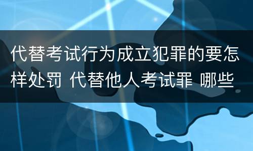 代替考试行为成立犯罪的要怎样处罚 代替他人考试罪 哪些考试