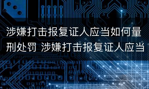 涉嫌打击报复证人应当如何量刑处罚 涉嫌打击报复证人应当如何量刑处罚决定书