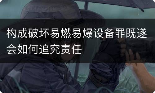 构成破坏易燃易爆设备罪既遂会如何追究责任