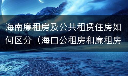 海南廉租房及公共租赁住房如何区分（海口公租房和廉租房的区别）