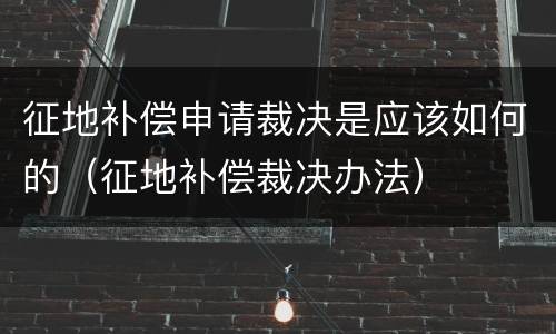 征地补偿申请裁决是应该如何的（征地补偿裁决办法）