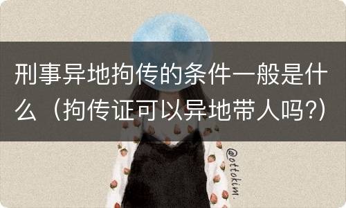 刑事异地拘传的条件一般是什么（拘传证可以异地带人吗?）