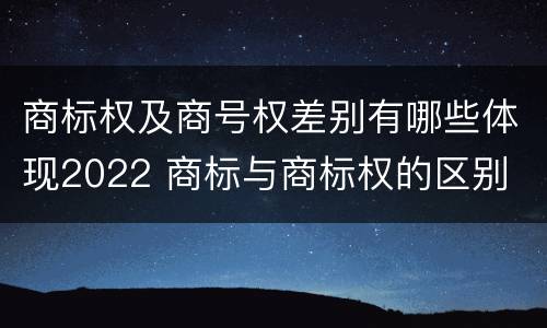 商标权及商号权差别有哪些体现2022 商标与商标权的区别