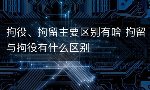 拘役、拘留主要区别有啥 拘留与拘役有什么区别