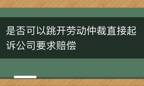 是否可以跳开劳动仲裁直接起诉公司要求赔偿