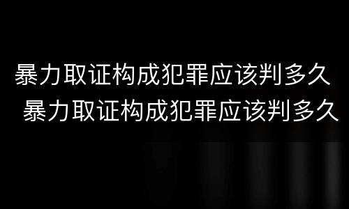 暴力取证构成犯罪应该判多久 暴力取证构成犯罪应该判多久呢