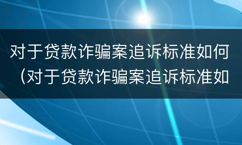 对于贷款诈骗案追诉标准如何（对于贷款诈骗案追诉标准如何理解）