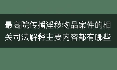 最高院传播淫秽物品案件的相关司法解释主要内容都有哪些