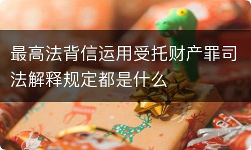 最高法背信运用受托财产罪司法解释规定都是什么