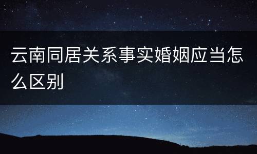 云南同居关系事实婚姻应当怎么区别