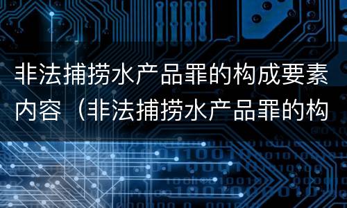 非法捕捞水产品罪的构成要素内容（非法捕捞水产品罪的构成要素内容是）