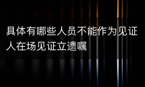 具体有哪些人员不能作为见证人在场见证立遗嘱