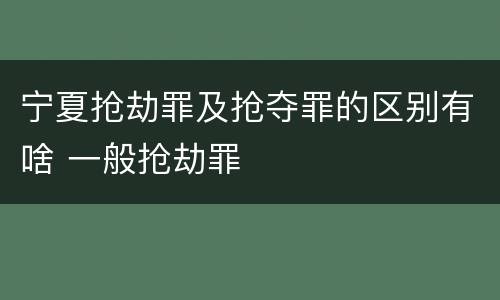 宁夏抢劫罪及抢夺罪的区别有啥 一般抢劫罪