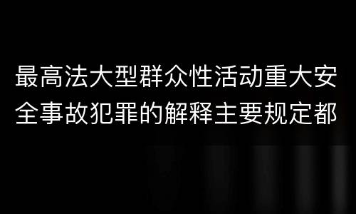 最高法大型群众性活动重大安全事故犯罪的解释主要规定都有哪些
