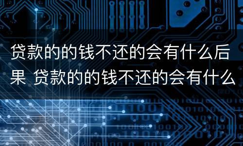 贷款的的钱不还的会有什么后果 贷款的的钱不还的会有什么后果嘛