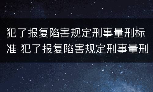 犯了报复陷害规定刑事量刑标准 犯了报复陷害规定刑事量刑标准是多少