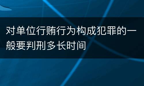 对单位行贿行为构成犯罪的一般要判刑多长时间