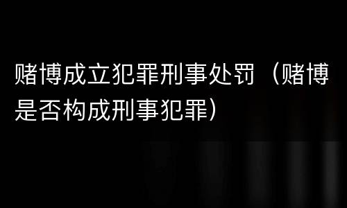 赌博成立犯罪刑事处罚（赌博是否构成刑事犯罪）