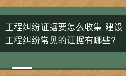 工程纠纷证据要怎么收集 建设工程纠纷常见的证据有哪些?