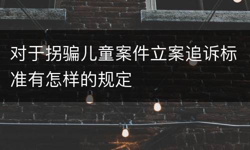 对于拐骗儿童案件立案追诉标准有怎样的规定