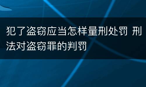 犯了盗窃应当怎样量刑处罚 刑法对盗窃罪的判罚