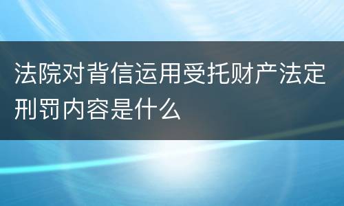 法院对背信运用受托财产法定刑罚内容是什么