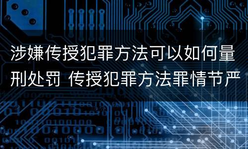 涉嫌传授犯罪方法可以如何量刑处罚 传授犯罪方法罪情节严重的认定