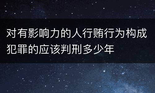 对有影响力的人行贿行为构成犯罪的应该判刑多少年