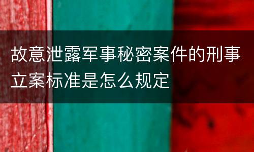 故意泄露军事秘密案件的刑事立案标准是怎么规定