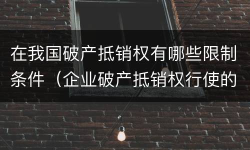 在我国破产抵销权有哪些限制条件（企业破产抵销权行使的条件）