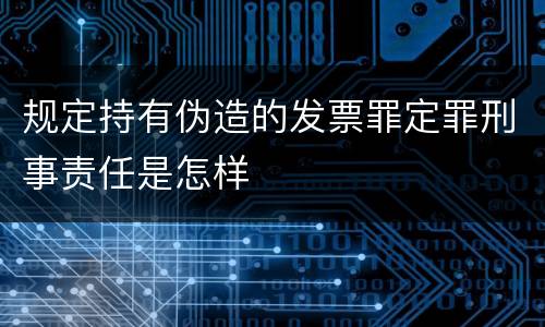 规定持有伪造的发票罪定罪刑事责任是怎样