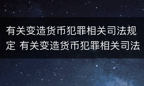 有关变造货币犯罪相关司法规定 有关变造货币犯罪相关司法规定有哪些