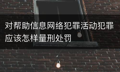 对帮助信息网络犯罪活动犯罪应该怎样量刑处罚