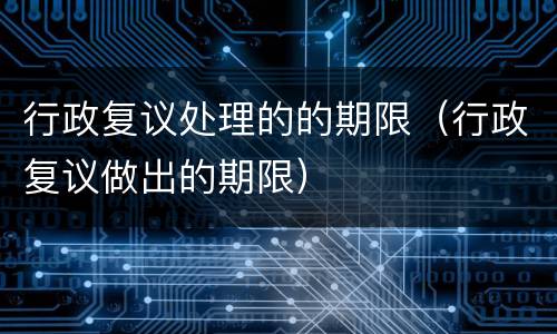 行政复议处理的的期限（行政复议做出的期限）