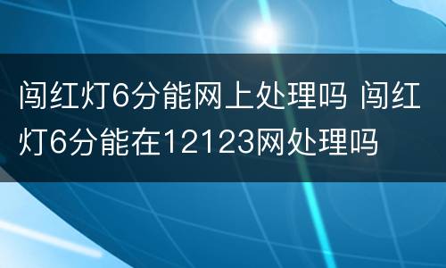 闯红灯6分能网上处理吗 闯红灯6分能在12123网处理吗
