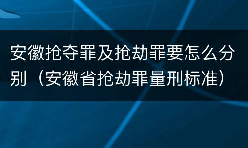 安徽抢夺罪及抢劫罪要怎么分别（安徽省抢劫罪量刑标准）