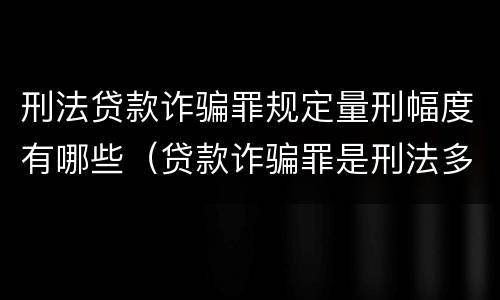 刑法贷款诈骗罪规定量刑幅度有哪些（贷款诈骗罪是刑法多少条）