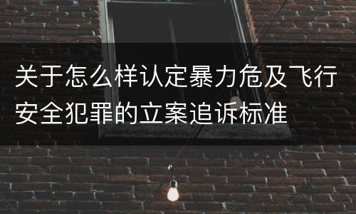关于怎么样认定暴力危及飞行安全犯罪的立案追诉标准