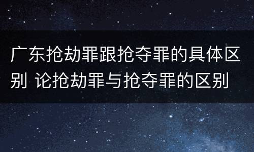 广东抢劫罪跟抢夺罪的具体区别 论抢劫罪与抢夺罪的区别