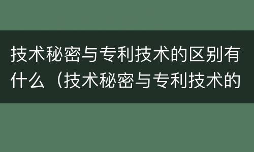 技术秘密与专利技术的区别有什么（技术秘密与专利技术的区别有什么不同）