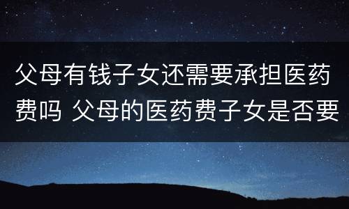 父母有钱子女还需要承担医药费吗 父母的医药费子女是否要承担