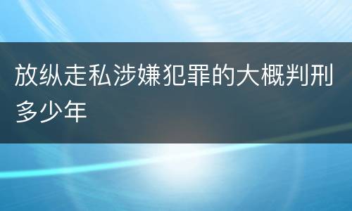 放纵走私涉嫌犯罪的大概判刑多少年